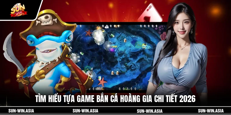 Tìm hiểu tựa game Bắn Cá Hoàng Gia chi tiết 2026